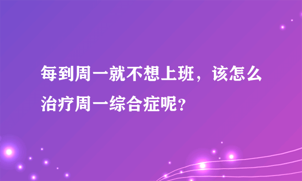 每到周一就不想上班，该怎么治疗周一综合症呢？