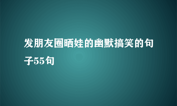 发朋友圈晒娃的幽默搞笑的句子55句