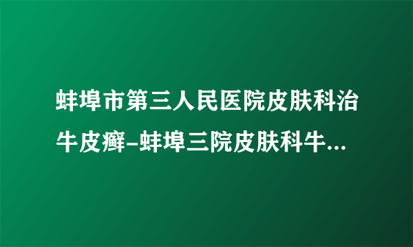 蚌埠市第三人民医院皮肤科治牛皮癣-蚌埠三院皮肤科牛皮癣电话