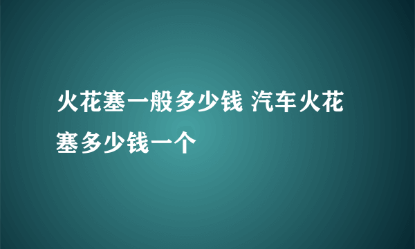 火花塞一般多少钱 汽车火花塞多少钱一个