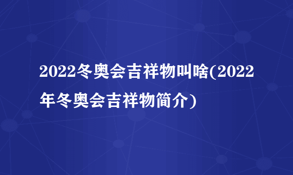 2022冬奥会吉祥物叫啥(2022年冬奥会吉祥物简介)