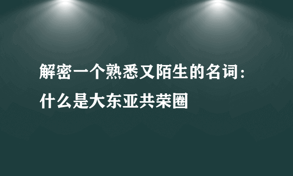 解密一个熟悉又陌生的名词：什么是大东亚共荣圈