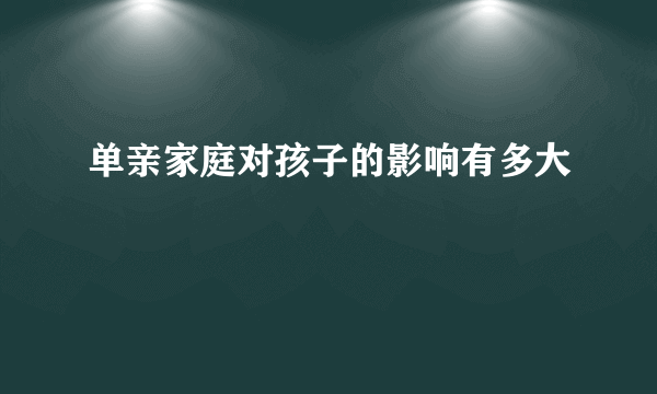 单亲家庭对孩子的影响有多大