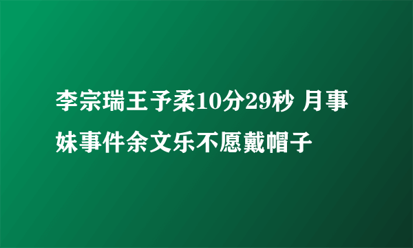 李宗瑞王予柔10分29秒 月事妹事件余文乐不愿戴帽子