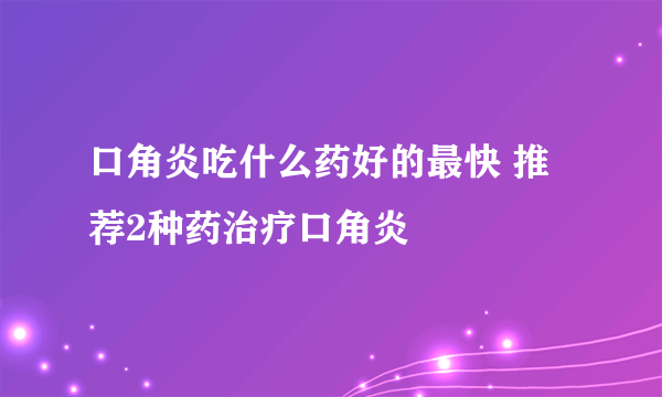 口角炎吃什么药好的最快 推荐2种药治疗口角炎