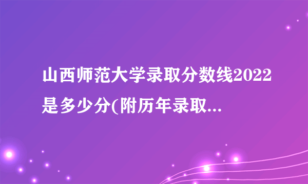 山西师范大学录取分数线2022是多少分(附历年录取分数线)