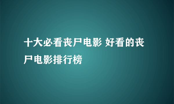 十大必看丧尸电影 好看的丧尸电影排行榜