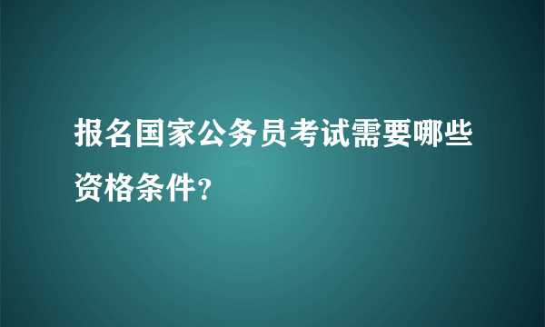 报名国家公务员考试需要哪些资格条件？