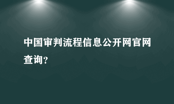 中国审判流程信息公开网官网查询？