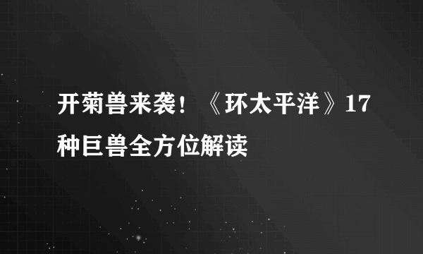 开菊兽来袭！《环太平洋》17种巨兽全方位解读