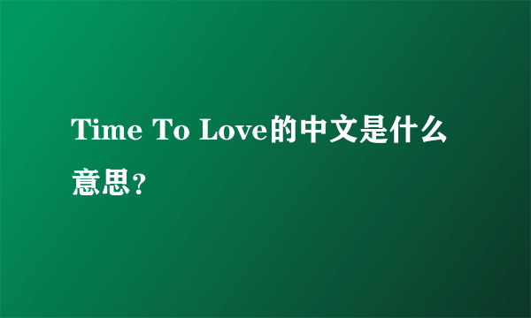 Time To Love的中文是什么意思？