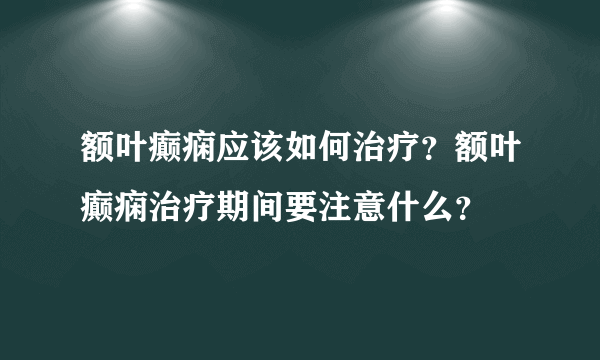 额叶癫痫应该如何治疗？额叶癫痫治疗期间要注意什么？