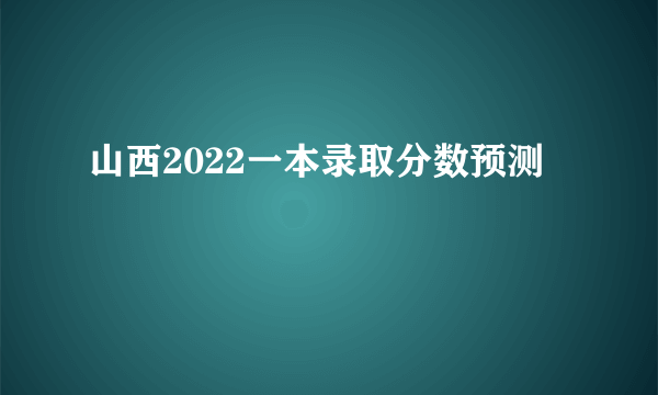 山西2022一本录取分数预测