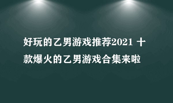 好玩的乙男游戏推荐2021 十款爆火的乙男游戏合集来啦