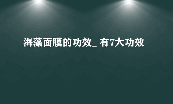 海藻面膜的功效_ 有7大功效