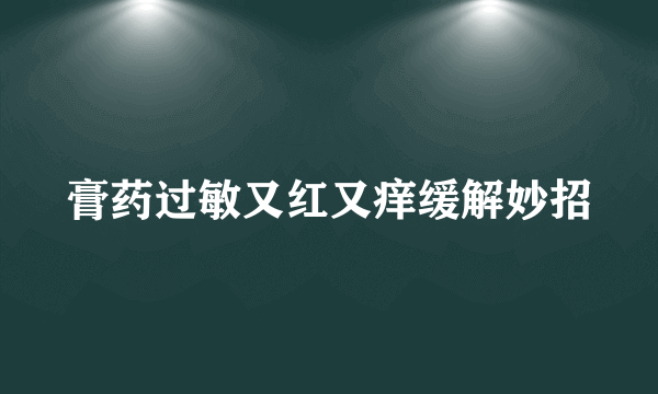 膏药过敏又红又痒缓解妙招