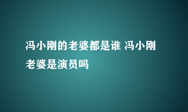 冯小刚的老婆都是谁 冯小刚老婆是演员吗