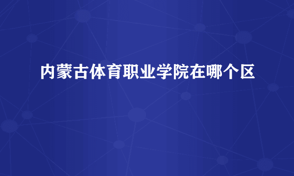 内蒙古体育职业学院在哪个区