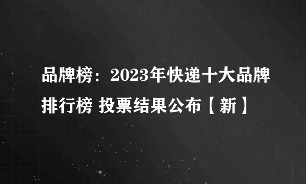 品牌榜：2023年快递十大品牌排行榜 投票结果公布【新】