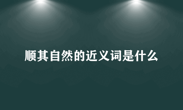 顺其自然的近义词是什么