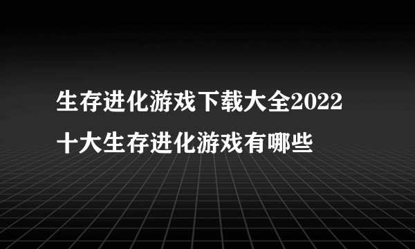 生存进化游戏下载大全2022 十大生存进化游戏有哪些