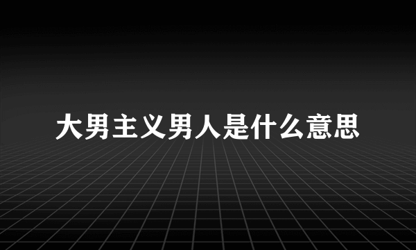 大男主义男人是什么意思