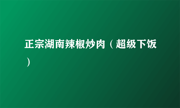 正宗湖南辣椒炒肉（超级下饭）