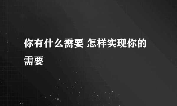 你有什么需要 怎样实现你的需要