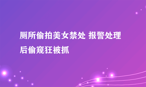 厕所偷拍美女禁处 报警处理后偷窥狂被抓