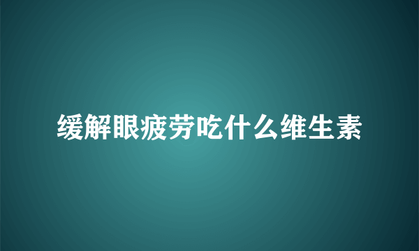 缓解眼疲劳吃什么维生素