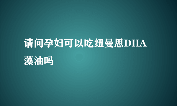 请问孕妇可以吃纽曼思DHA藻油吗