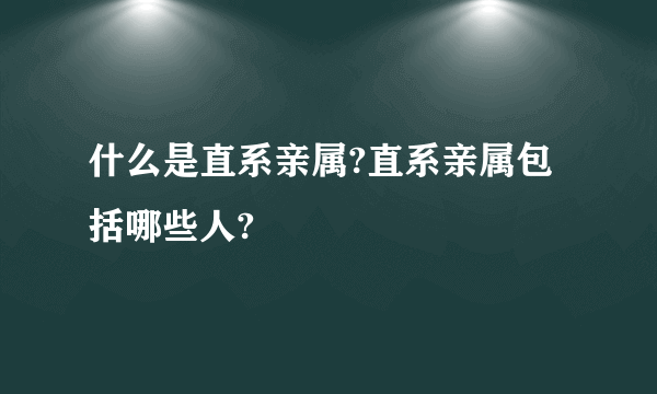 什么是直系亲属?直系亲属包括哪些人?