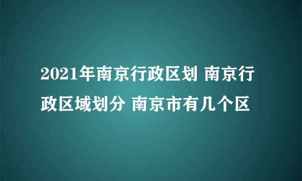 2021年南京行政区划 南京行政区域划分 南京市有几个区