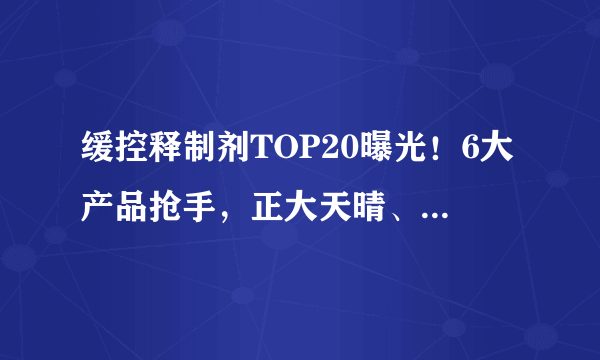 缓控释制剂TOP20曝光！6大产品抢手，正大天晴、齐鲁、东阳光药......19个首仿来了