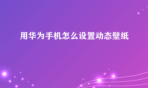 用华为手机怎么设置动态壁纸