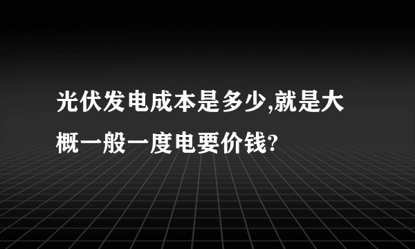 光伏发电成本是多少,就是大概一般一度电要价钱?