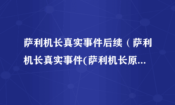 萨利机长真实事件后续（萨利机长真实事件(萨利机长原型事件是怎么回事)）