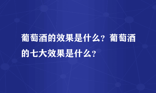 葡萄酒的效果是什么？葡萄酒的七大效果是什么？