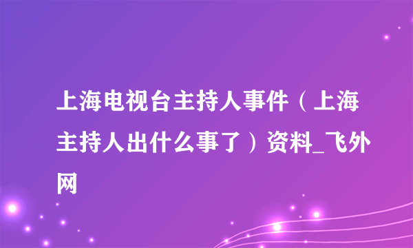 上海电视台主持人事件（上海主持人出什么事了）资料_飞外网