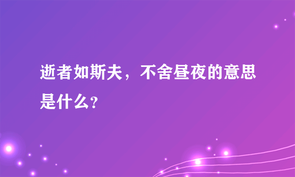 逝者如斯夫，不舍昼夜的意思是什么？