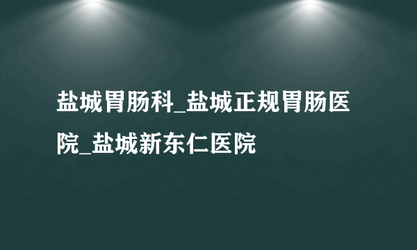 盐城胃肠科_盐城正规胃肠医院_盐城新东仁医院