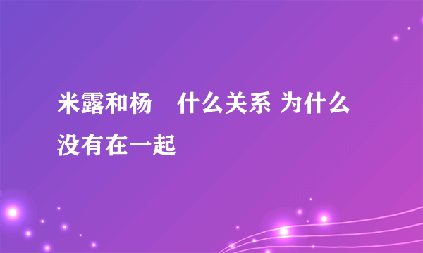 米露和杨玏什么关系 为什么没有在一起