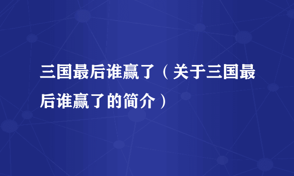 三国最后谁赢了（关于三国最后谁赢了的简介）