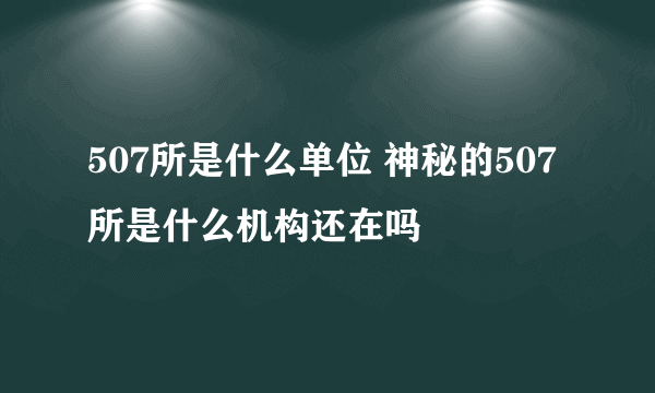 507所是什么单位 神秘的507所是什么机构还在吗