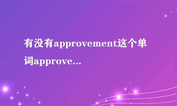 有没有approvement这个单词approve的名词形式难道不是approvement吗？？？？？？