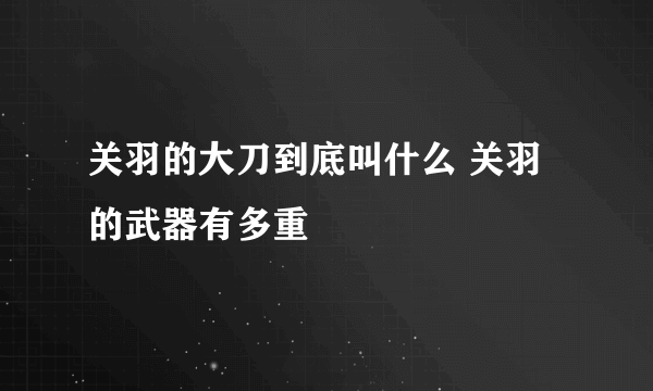 关羽的大刀到底叫什么 关羽的武器有多重