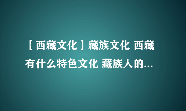 【西藏文化】藏族文化 西藏有什么特色文化 藏族人的传统节日