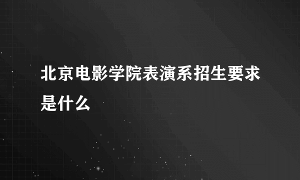 北京电影学院表演系招生要求是什么