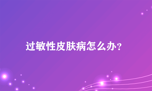 过敏性皮肤病怎么办？