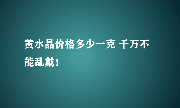 黄水晶价格多少一克 千万不能乱戴！